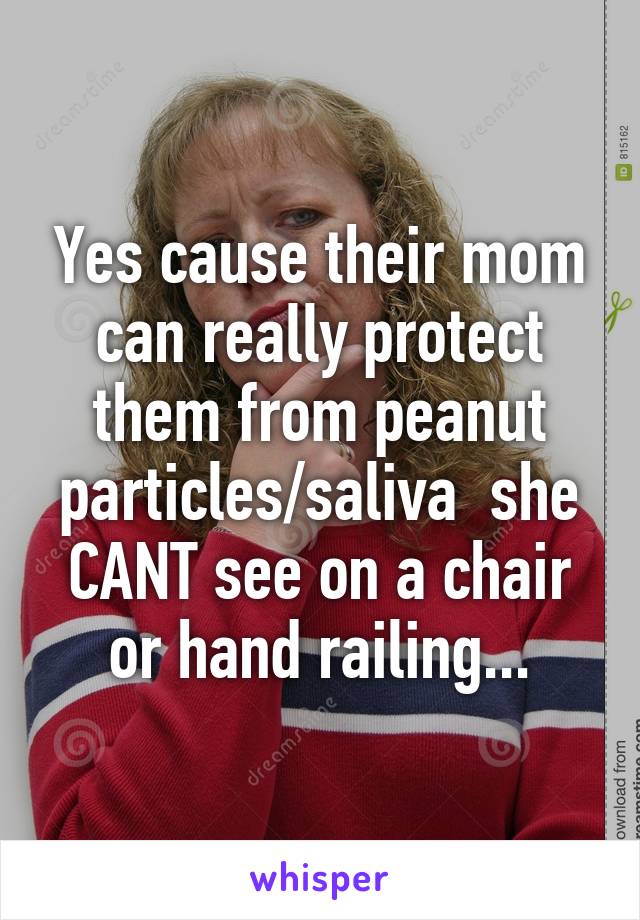 Yes cause their mom can really protect them from peanut particles/saliva  she CANT see on a chair or hand railing...