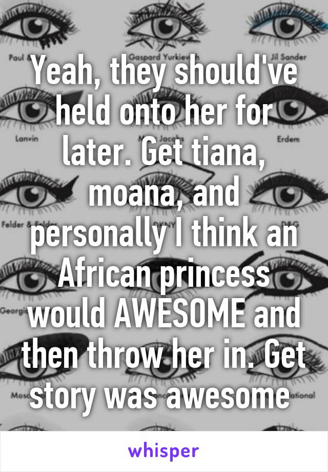 Yeah, they should've held onto her for later. Get tiana, moana, and personally I think an African princess would AWESOME and then throw her in. Get story was awesome 