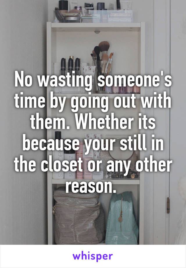 No wasting someone's time by going out with them. Whether its because your still in the closet or any other reason. 