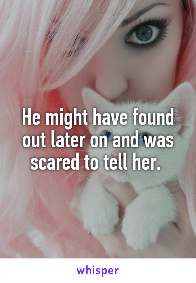 He might have found out later on and was scared to tell her. 