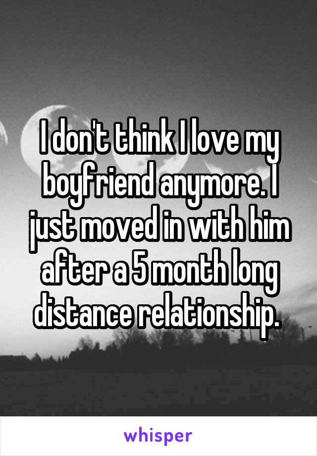 I don't think I love my boyfriend anymore. I just moved in with him after a 5 month long distance relationship. 