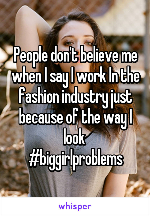 People don't believe me when I say I work In the fashion industry just because of the way I look 
#biggirlproblems