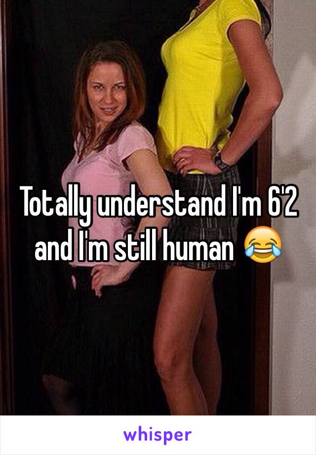 Totally understand I'm 6'2 and I'm still human 😂