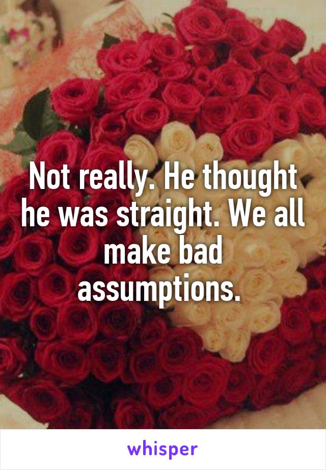 Not really. He thought he was straight. We all make bad assumptions. 