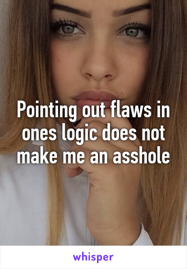 Pointing out flaws in ones logic does not make me an asshole