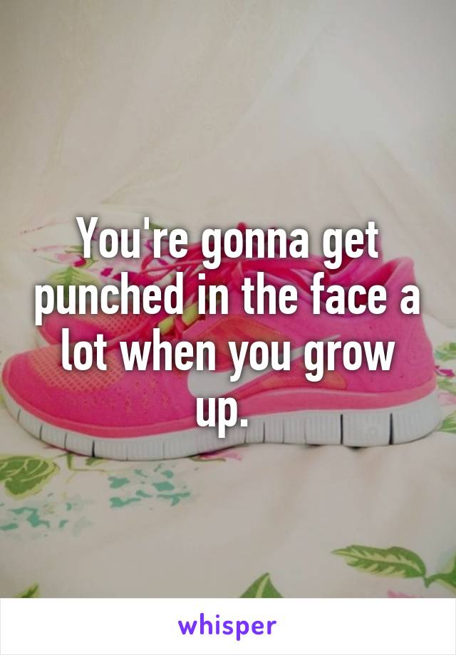 You're gonna get punched in the face a lot when you grow up. 