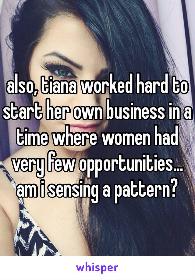 also, tiana worked hard to start her own business in a time where women had very few opportunities…
am i sensing a pattern?