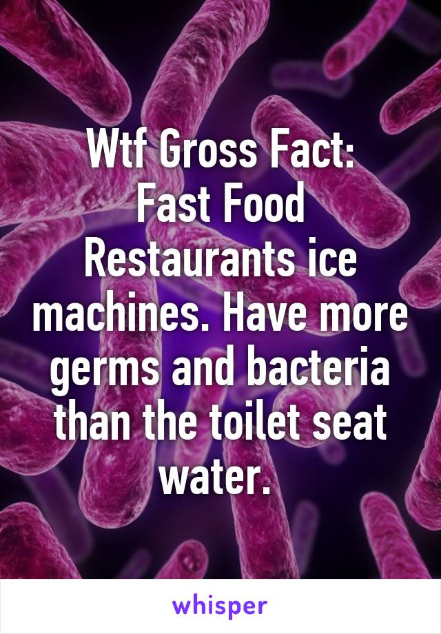 Wtf Gross Fact:
Fast Food Restaurants ice machines. Have more germs and bacteria than the toilet seat water. 