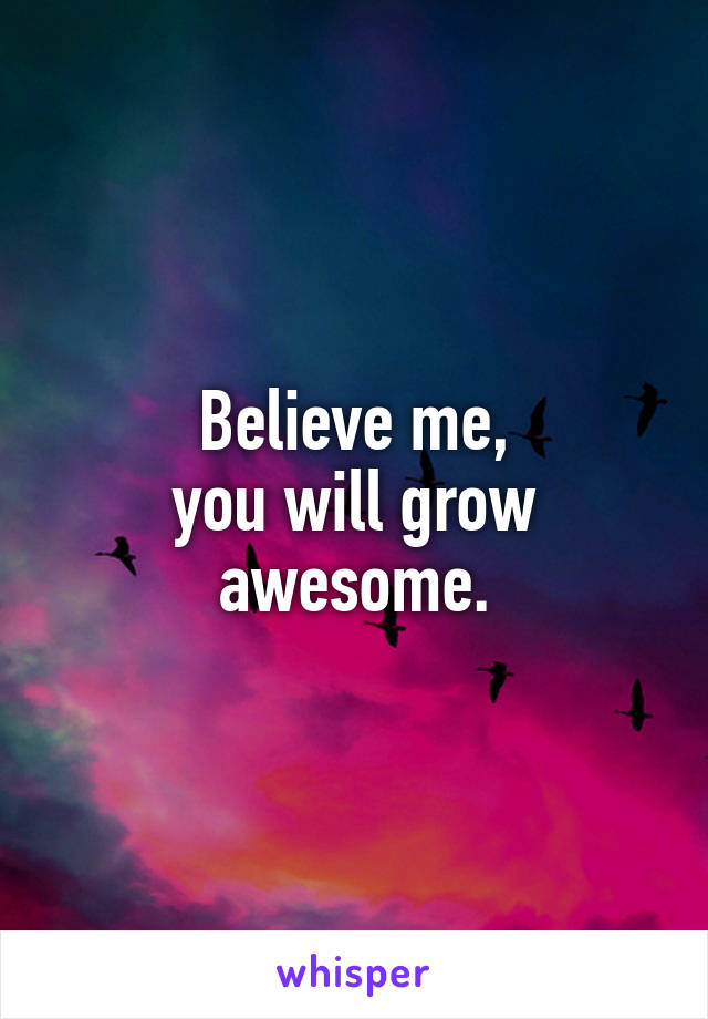 Believe me,
you will grow awesome.