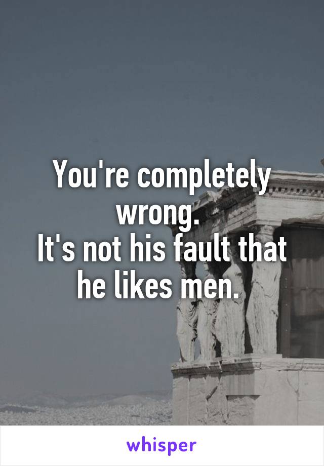 You're completely wrong. 
It's not his fault that he likes men. 