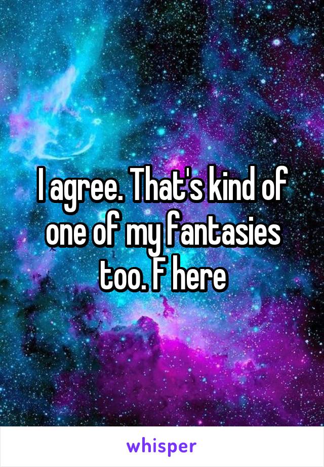 I agree. That's kind of one of my fantasies too. F here