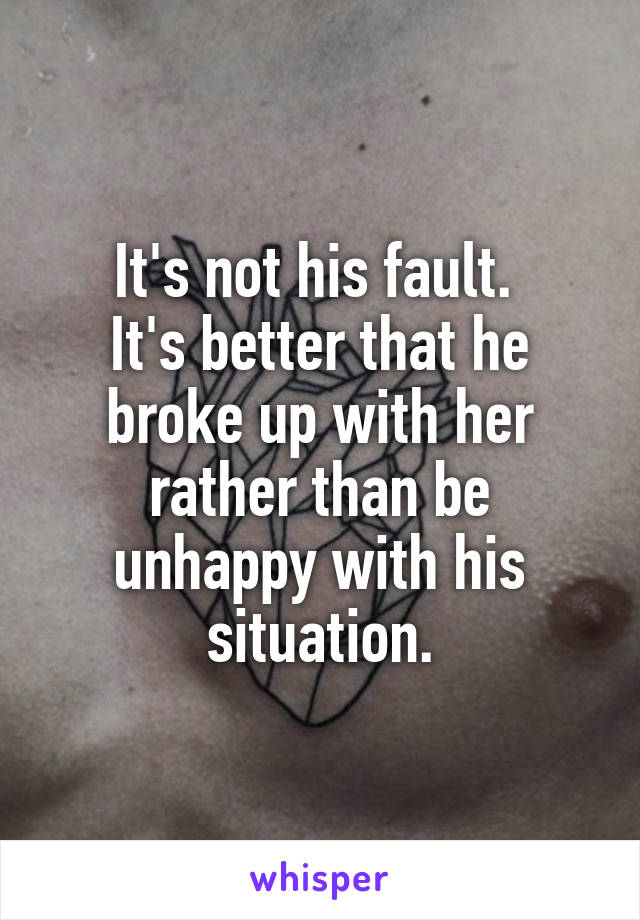 It's not his fault. 
It's better that he broke up with her rather than be unhappy with his situation.