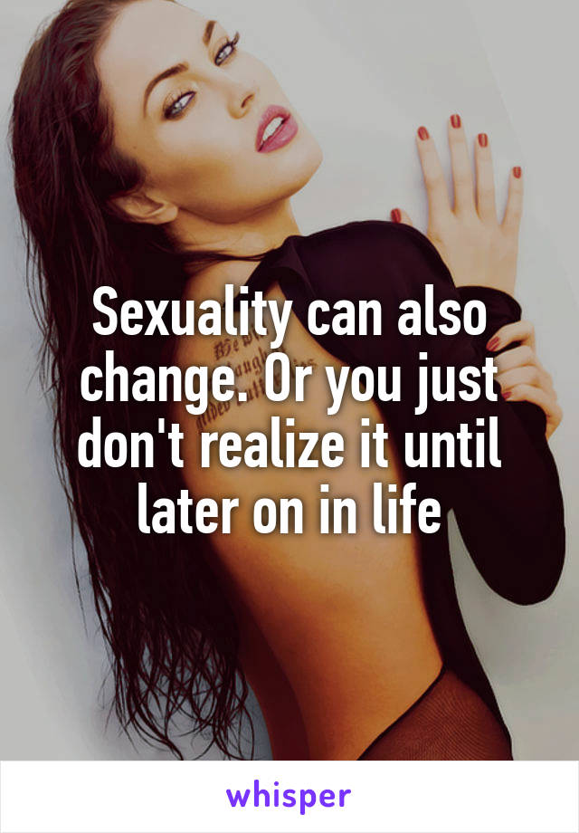 Sexuality can also change. Or you just don't realize it until later on in life