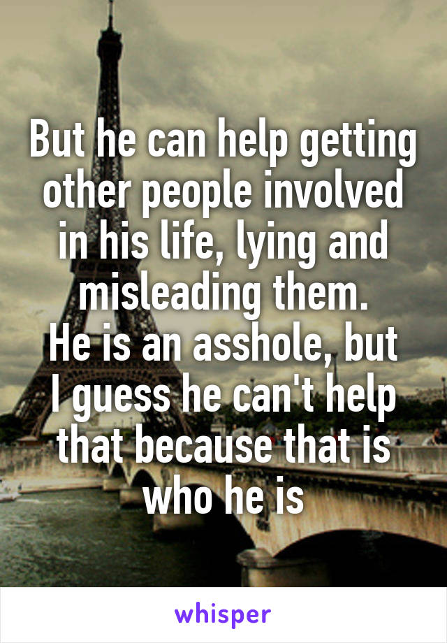 But he can help getting other people involved in his life, lying and misleading them.
He is an asshole, but I guess he can't help that because that is who he is