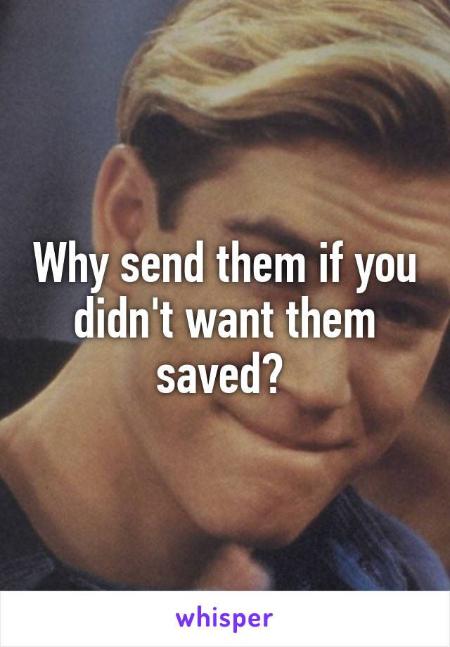 Why send them if you didn't want them saved? 