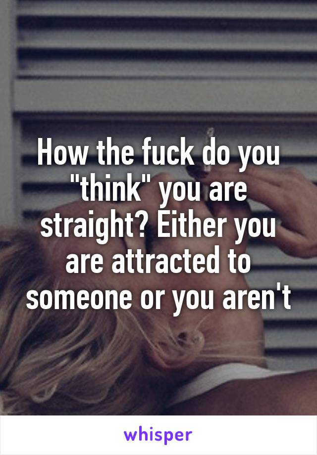 How the fuck do you "think" you are straight? Either you are attracted to someone or you aren't