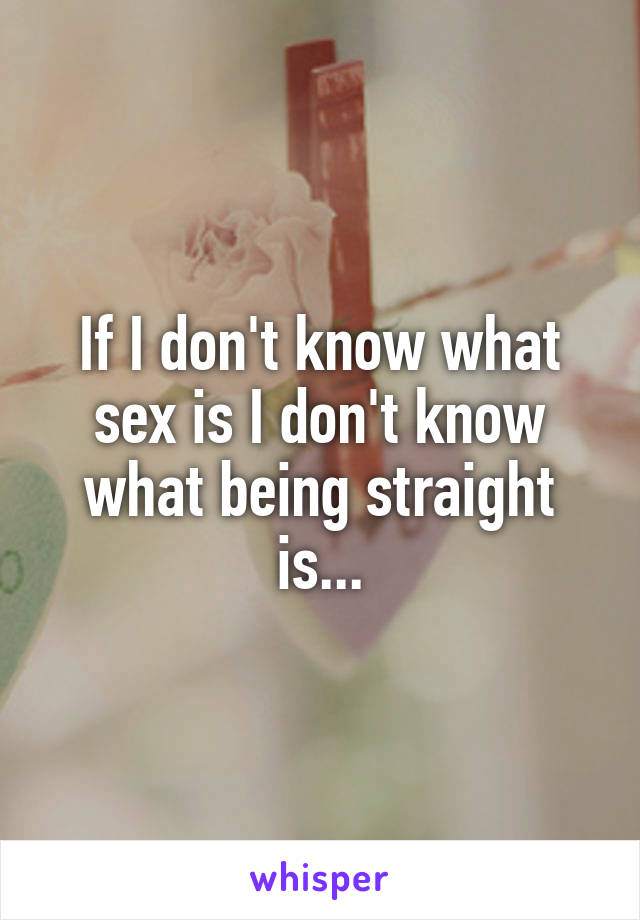 If I don't know what sex is I don't know what being straight is...