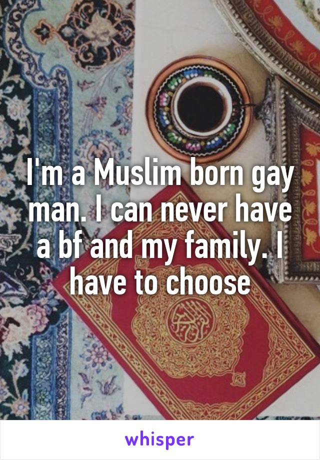 I'm a Muslim born gay man. I can never have a bf and my family. I have to choose