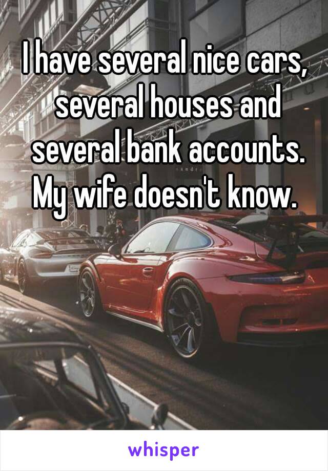 I have several nice cars, several houses and several bank accounts.
My wife doesn't know.