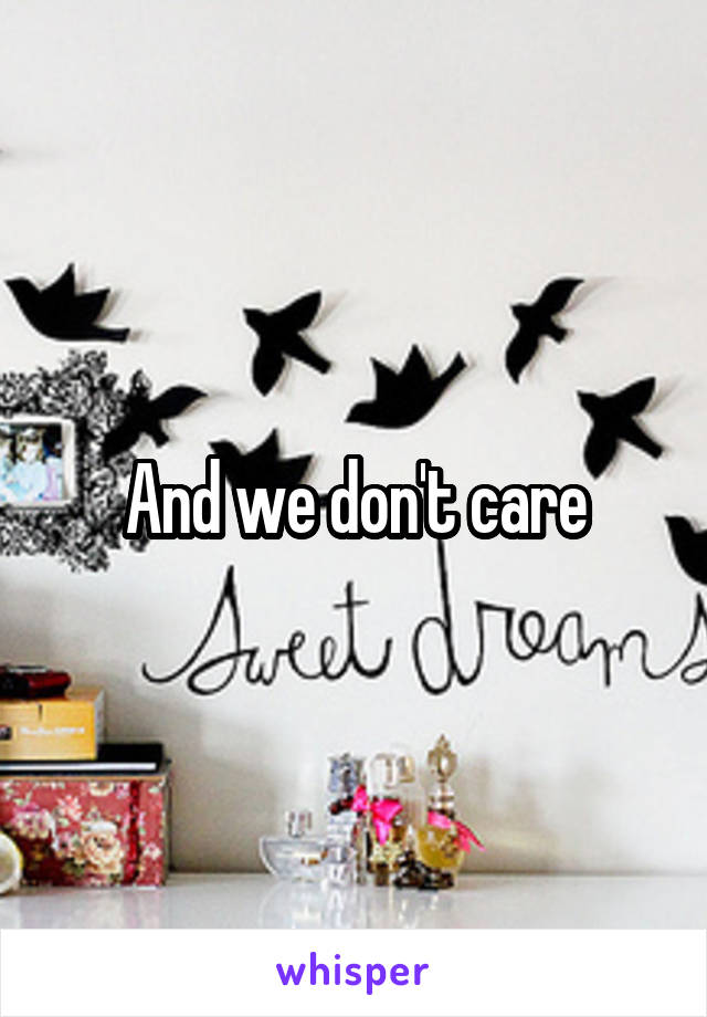 And we don't care