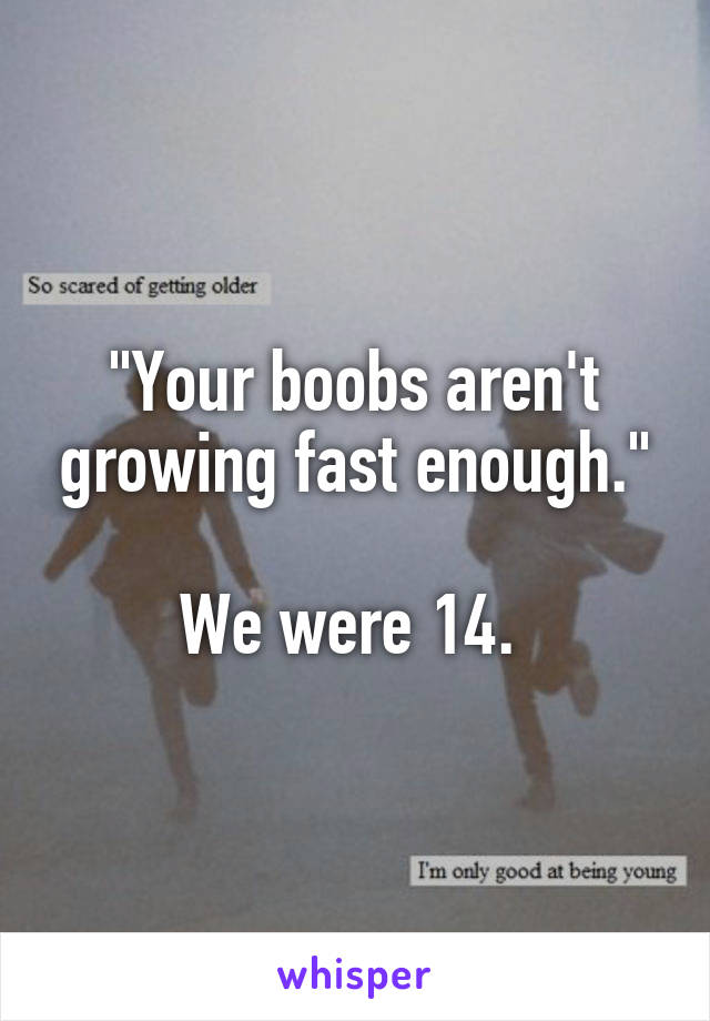 "Your boobs aren't growing fast enough."

We were 14. 