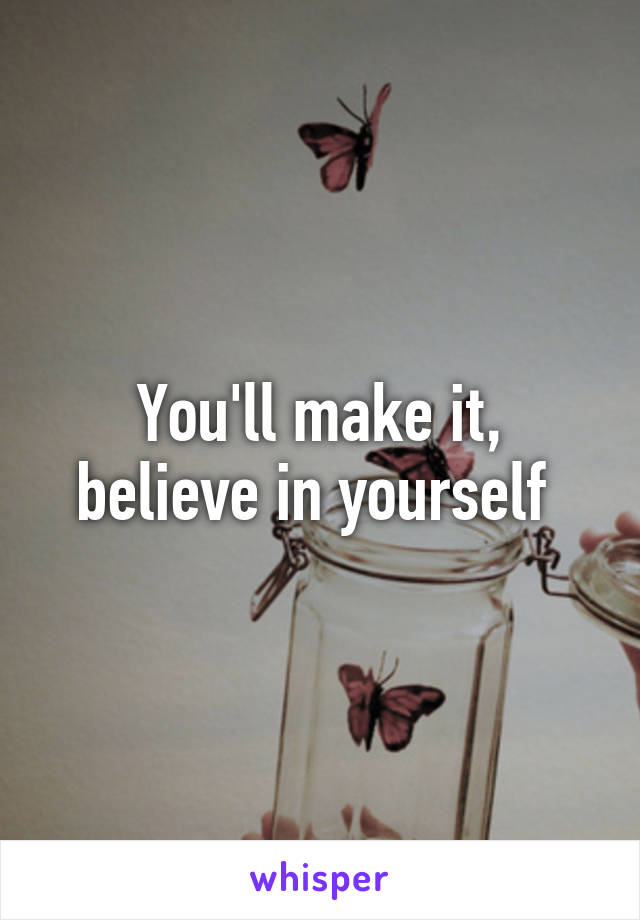 You'll make it, believe in yourself 