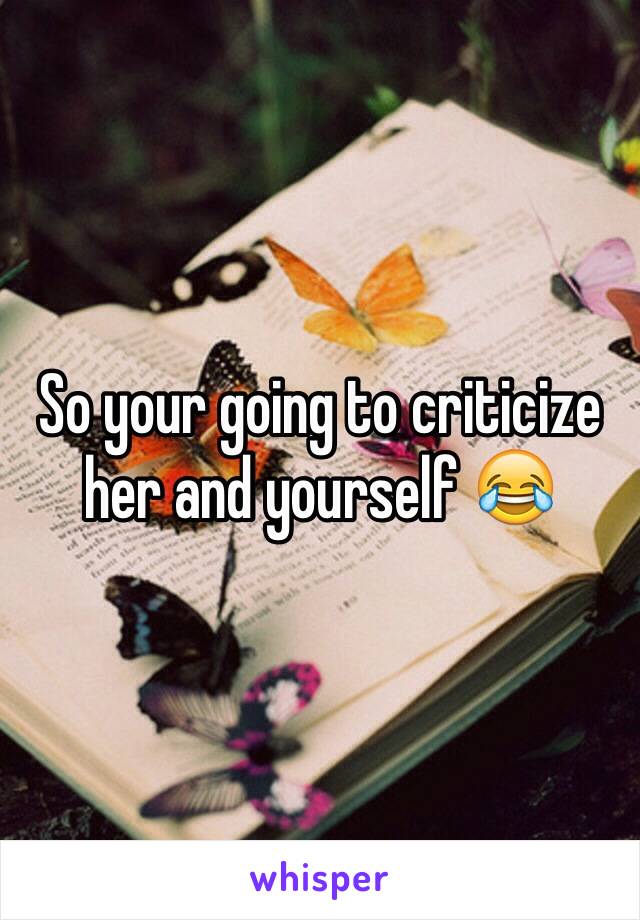 So your going to criticize her and yourself 😂