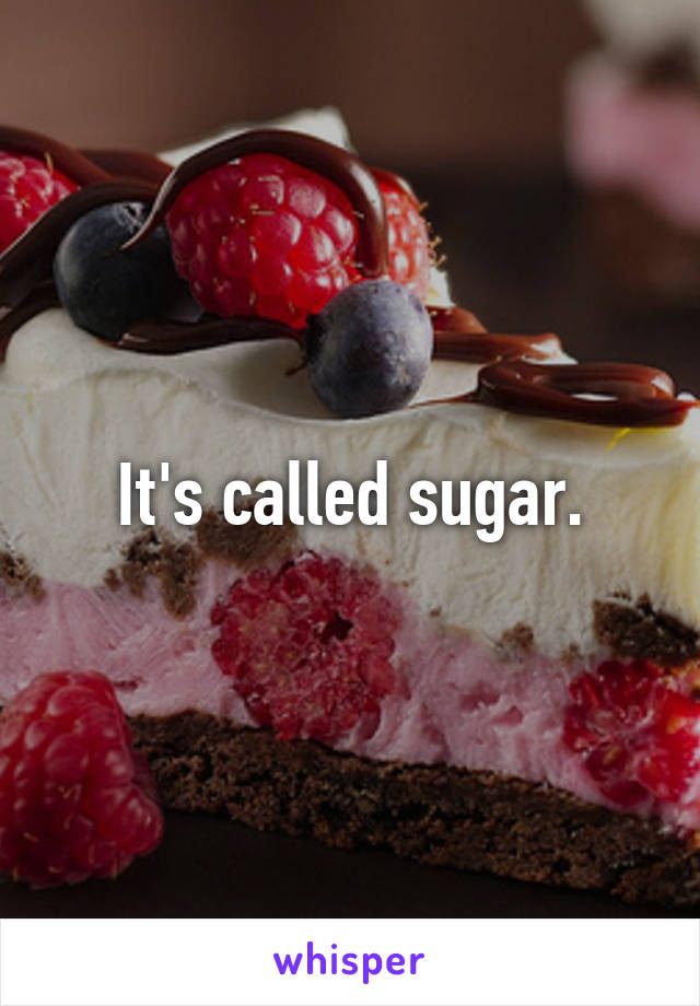 It's called sugar.