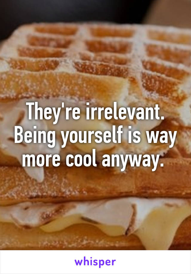 They're irrelevant. Being yourself is way more cool anyway. 