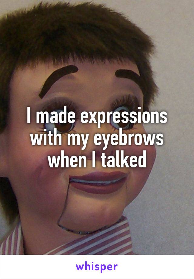 I made expressions with my eyebrows when I talked