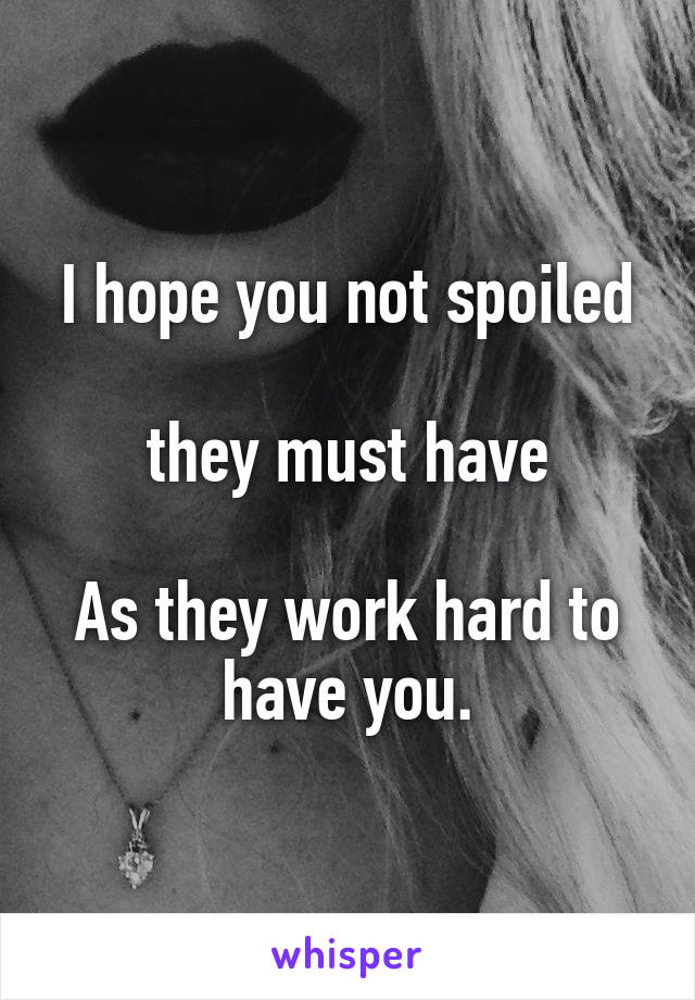I hope you not spoiled

 they must have 

As they work hard to have you.