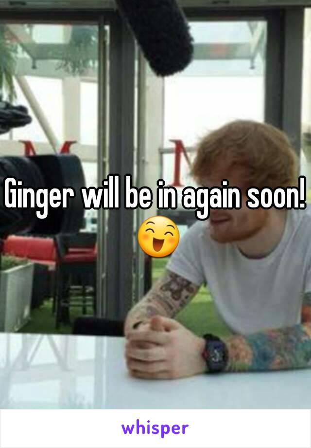 Ginger will be in again soon! 😄