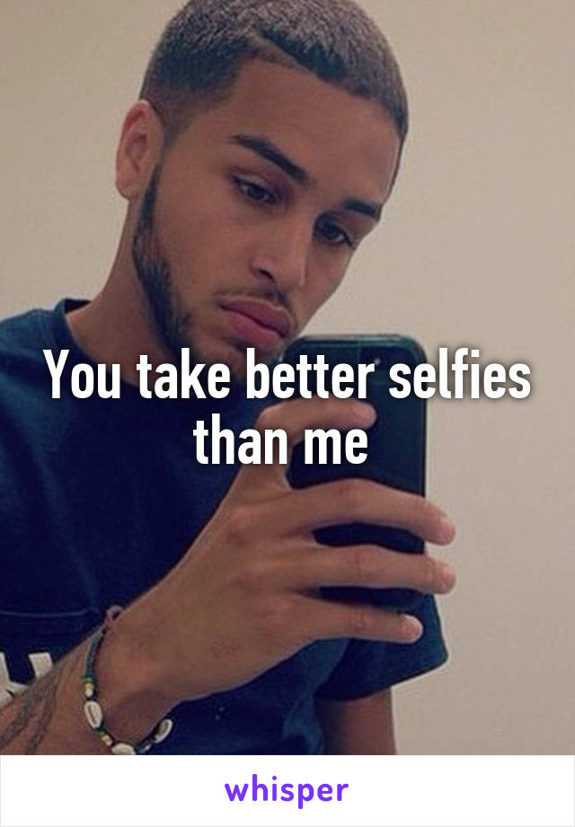 You take better selfies than me 