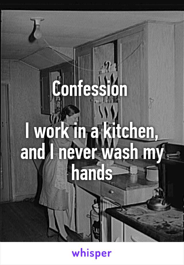 Confession 

I work in a kitchen, and I never wash my hands