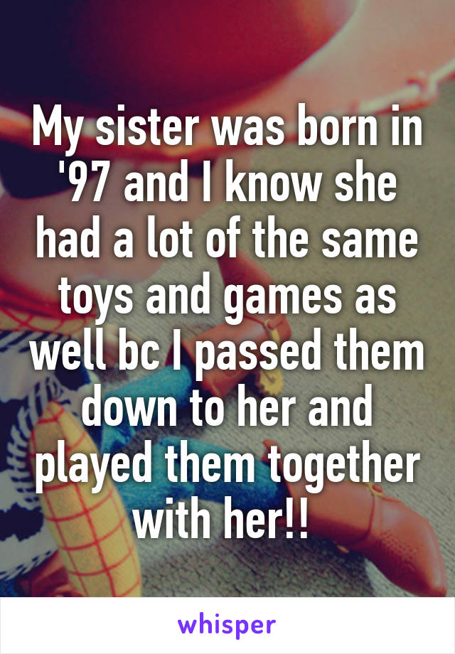 My sister was born in '97 and I know she had a lot of the same toys and games as well bc I passed them down to her and played them together with her!! 