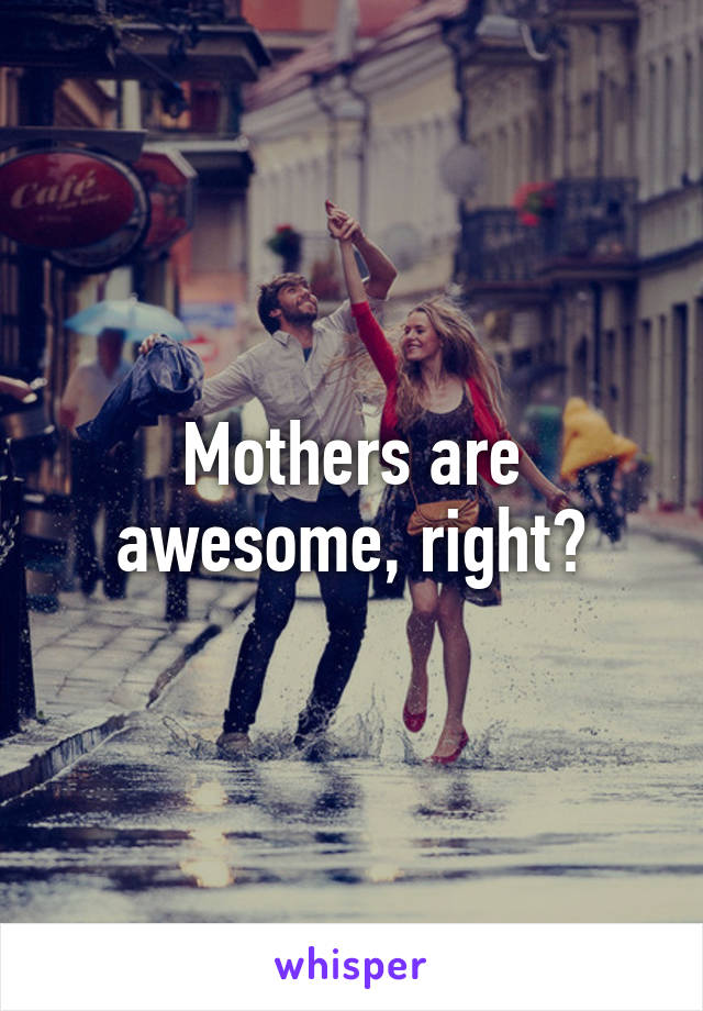 Mothers are awesome, right?