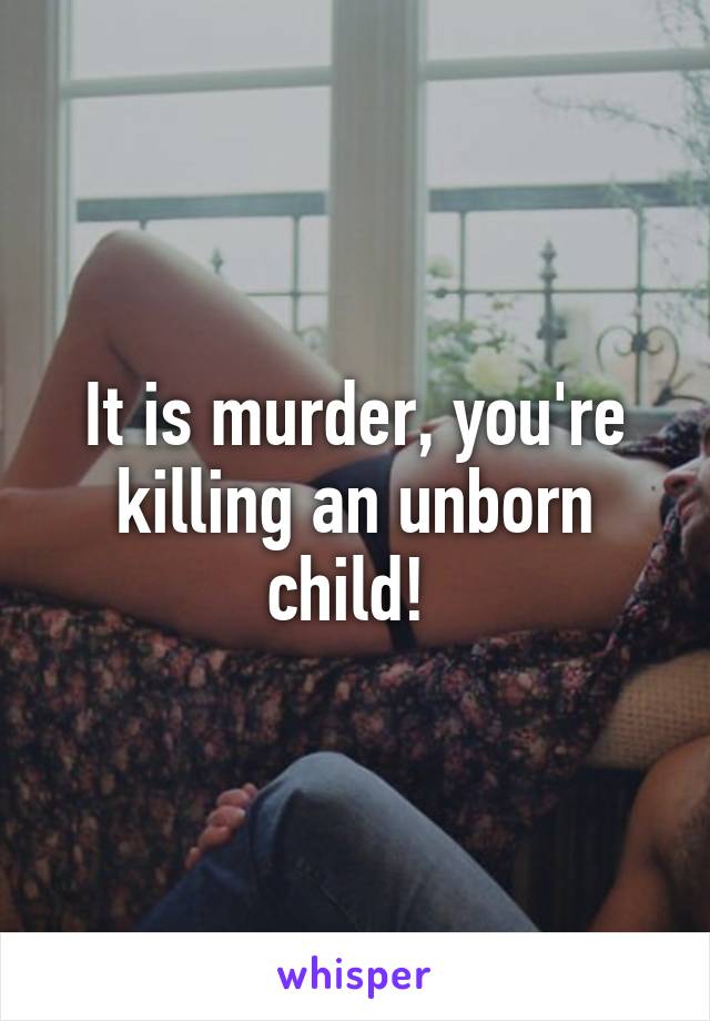 It is murder, you're killing an unborn child! 