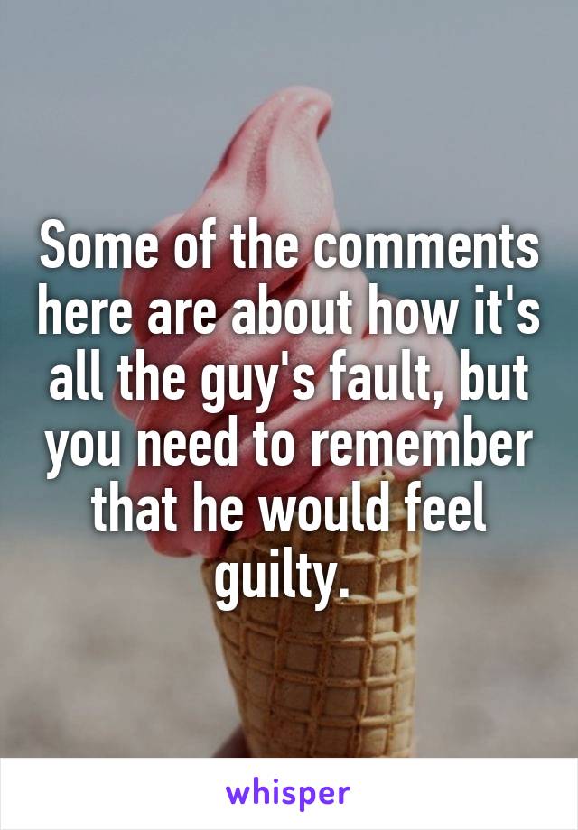 Some of the comments here are about how it's all the guy's fault, but you need to remember that he would feel guilty. 
