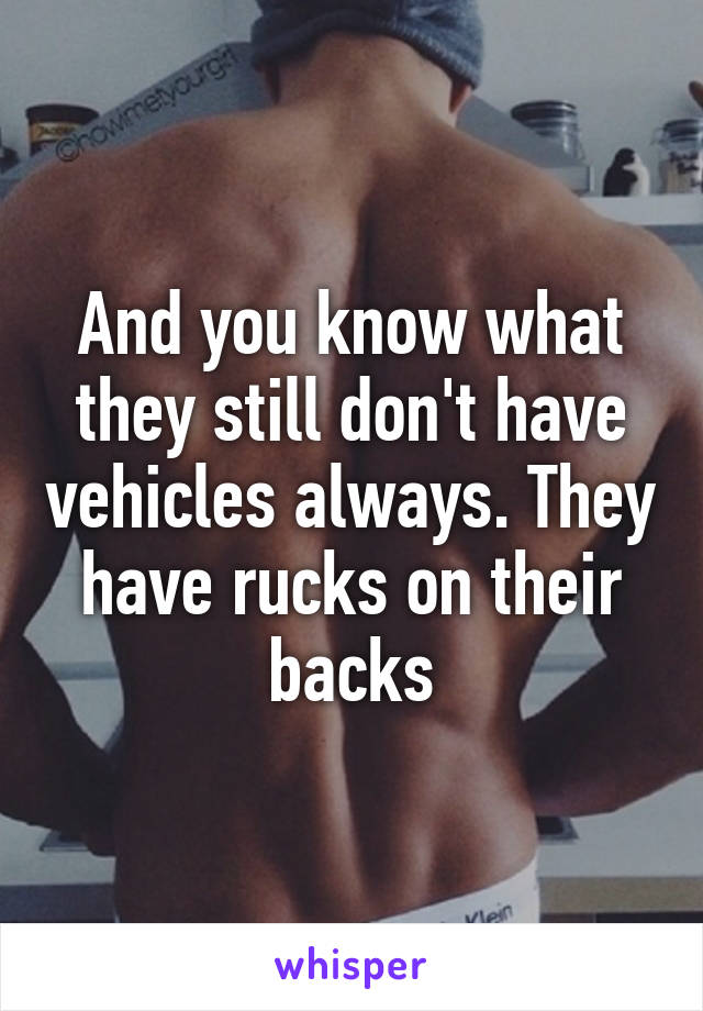 And you know what they still don't have vehicles always. They have rucks on their backs