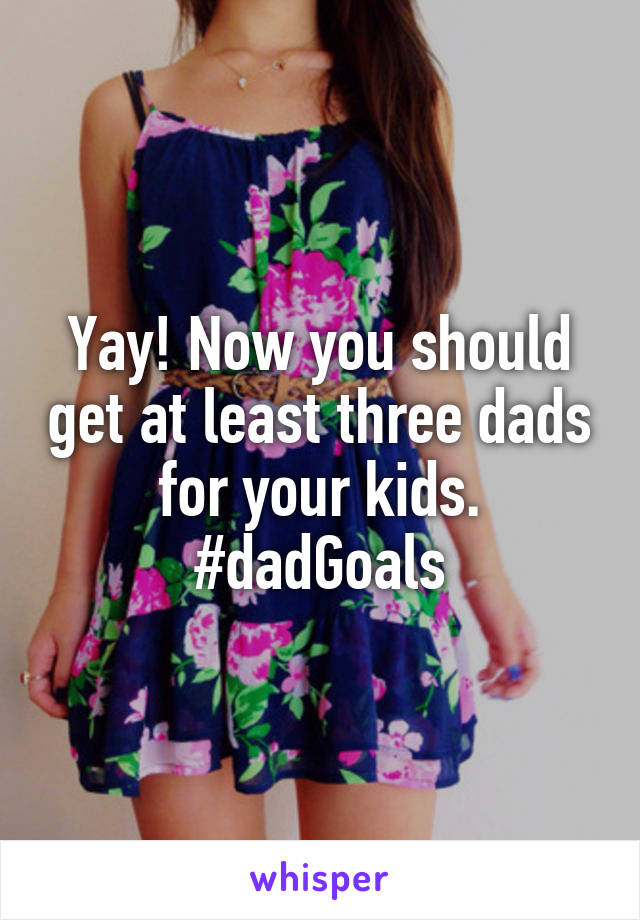 Yay! Now you should get at least three dads for your kids. #dadGoals