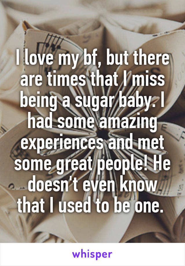 I love my bf, but there are times that I miss being a sugar baby. I had some amazing experiences and met some great people! He doesn't even know that I used to be one. 
