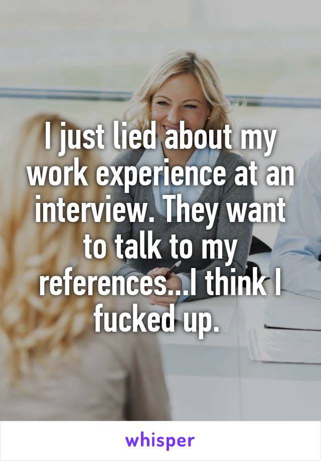 I just lied about my work experience at an interview. They want to talk to my references...I think I fucked up. 