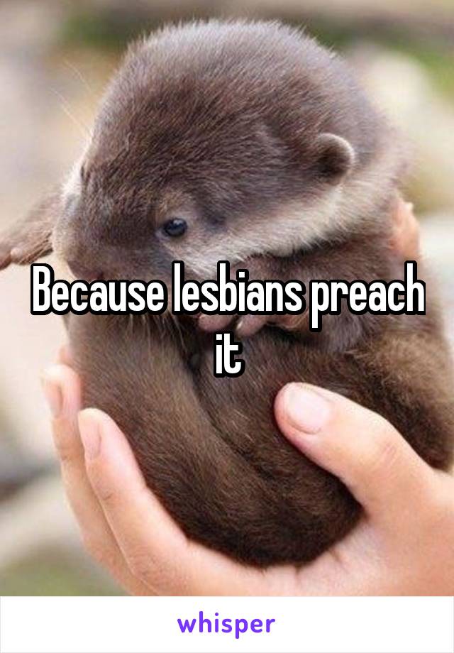 Because lesbians preach it