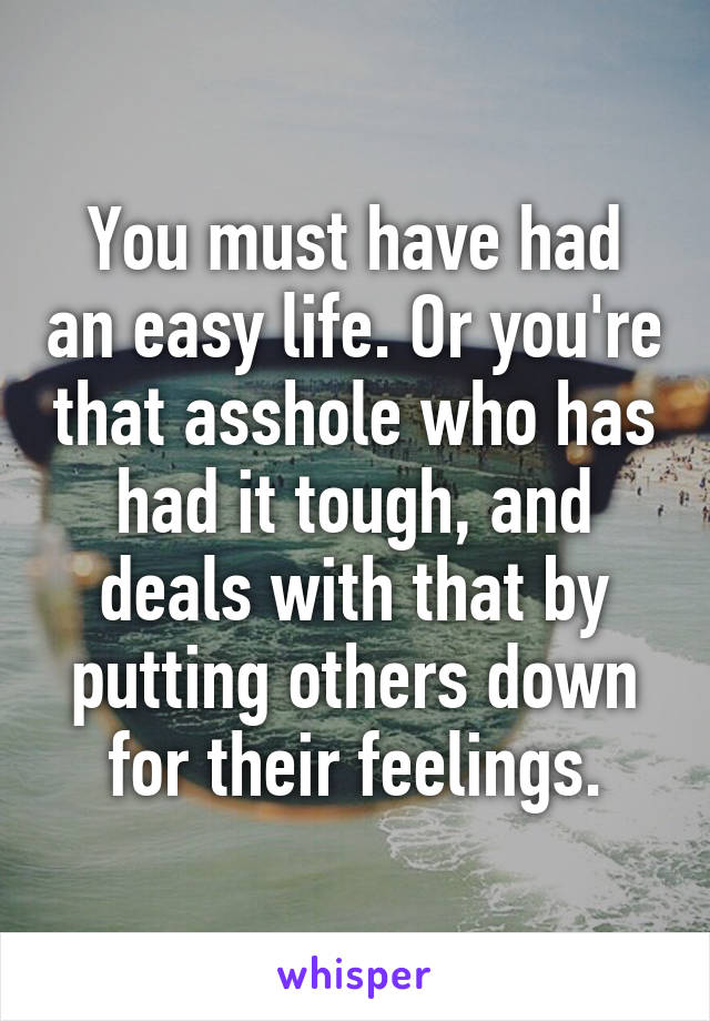 You must have had an easy life. Or you're that asshole who has had it tough, and deals with that by putting others down for their feelings.