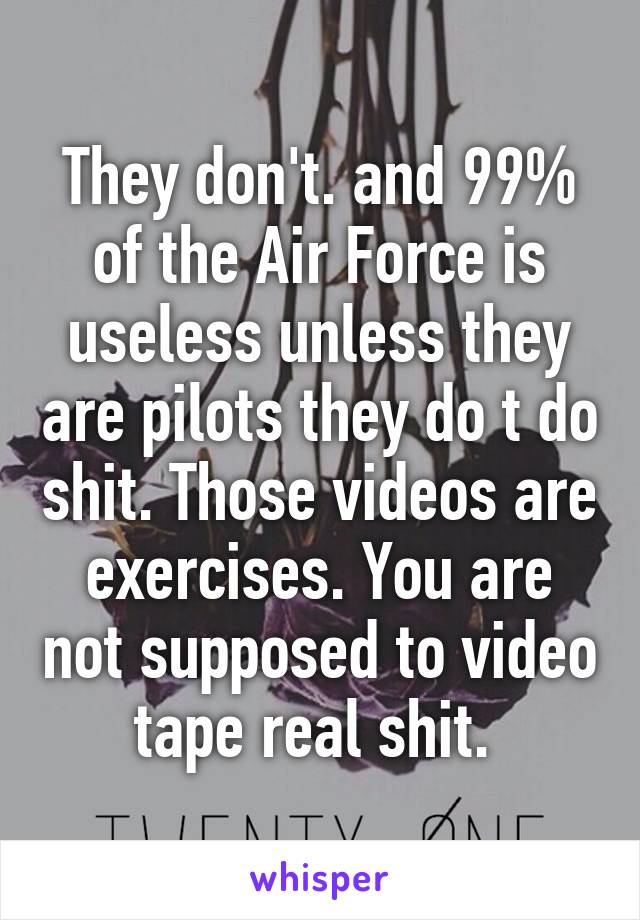 They don't. and 99% of the Air Force is useless unless they are pilots they do t do shit. Those videos are exercises. You are not supposed to video tape real shit. 