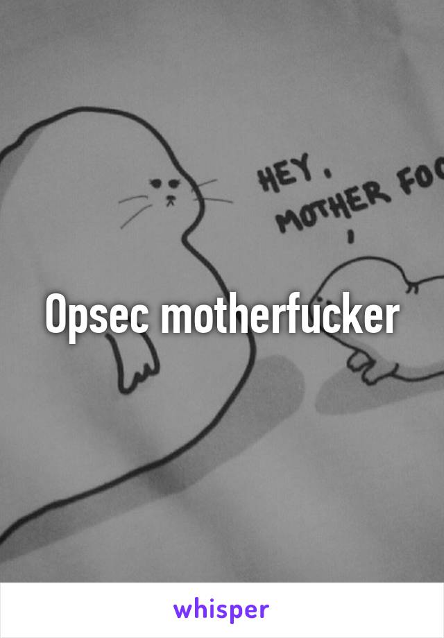 Opsec motherfucker