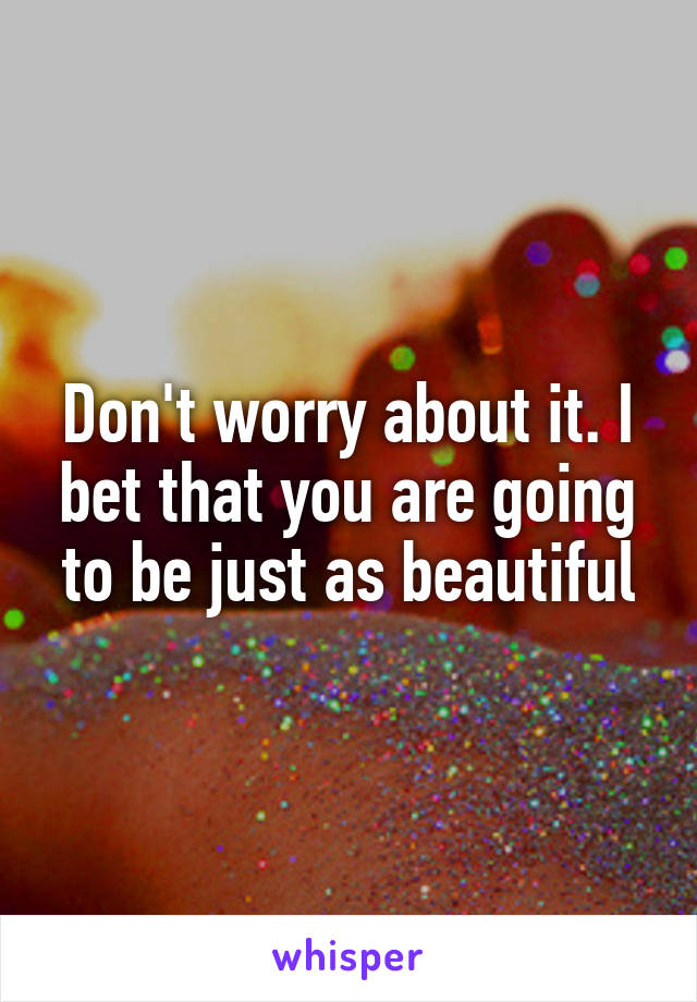 Don't worry about it. I bet that you are going to be just as beautiful