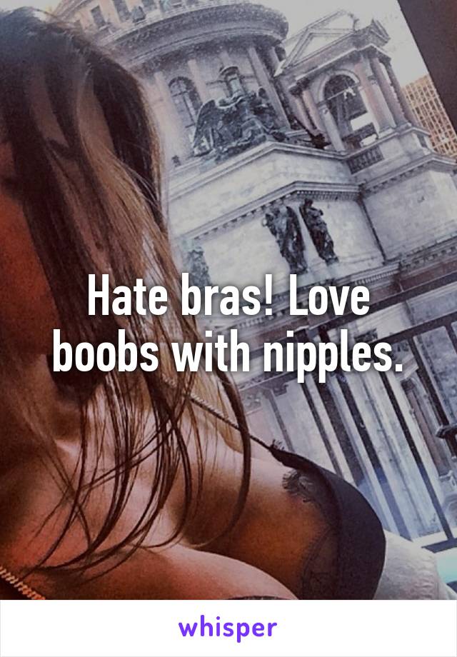 Hate bras! Love boobs with nipples.