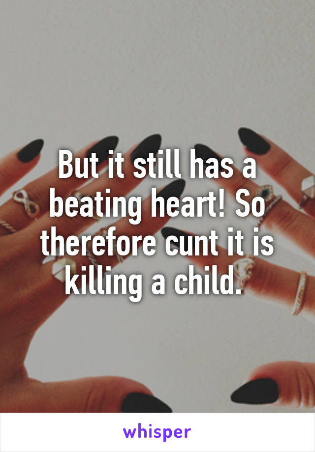 But it still has a beating heart! So therefore cunt it is killing a child. 