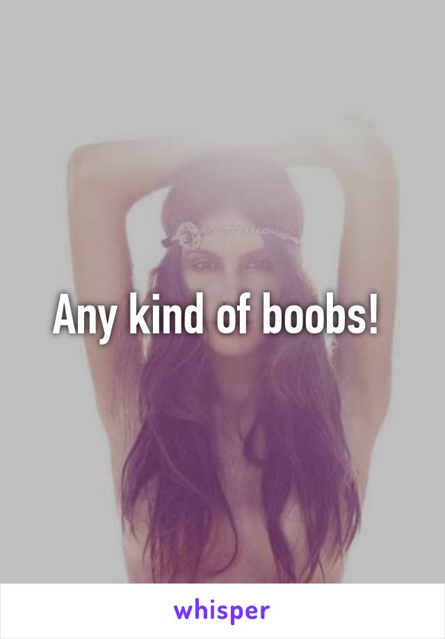 Any kind of boobs! 